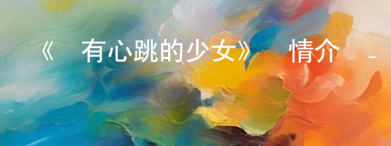陳新意的動漫綜藝大全,《沒有心跳的少女》詳情介紹_沒有心跳的少女已完結在線觀看_沒有心跳的少女迅雷下載_日漫